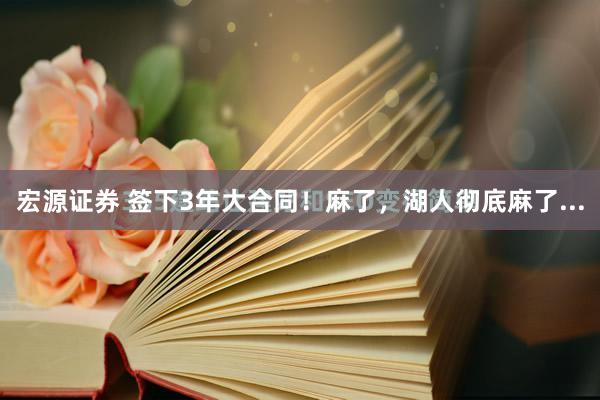 宏源证券 签下3年大合同！麻了，湖人彻底麻了...