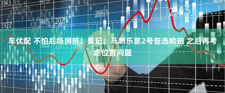车优配 不怕后场拥挤！美记：马刺乐意2号签选哈珀 之后再考虑位置问题
