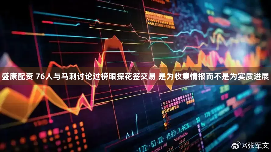 盛康配资 76人与马刺讨论过榜眼探花签交易 是为收集情报而不是为实质进展