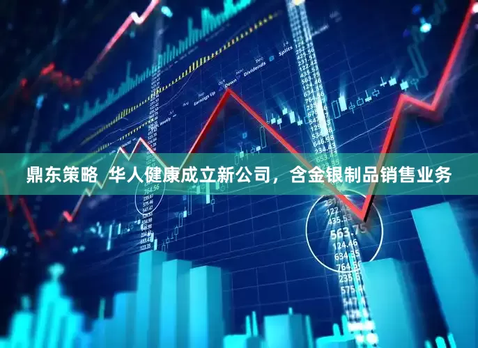 鼎东策略  华人健康成立新公司，含金银制品销售业务