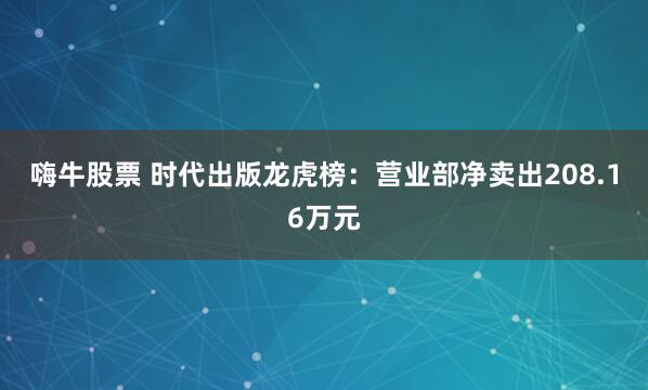 嗨牛股票 时代出版龙虎榜：营业部净卖出208.16万元