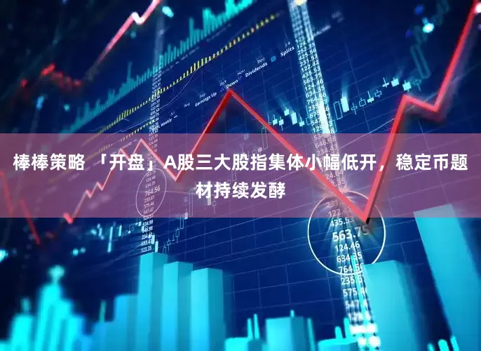棒棒策略 「开盘」A股三大股指集体小幅低开，稳定币题材持续发酵