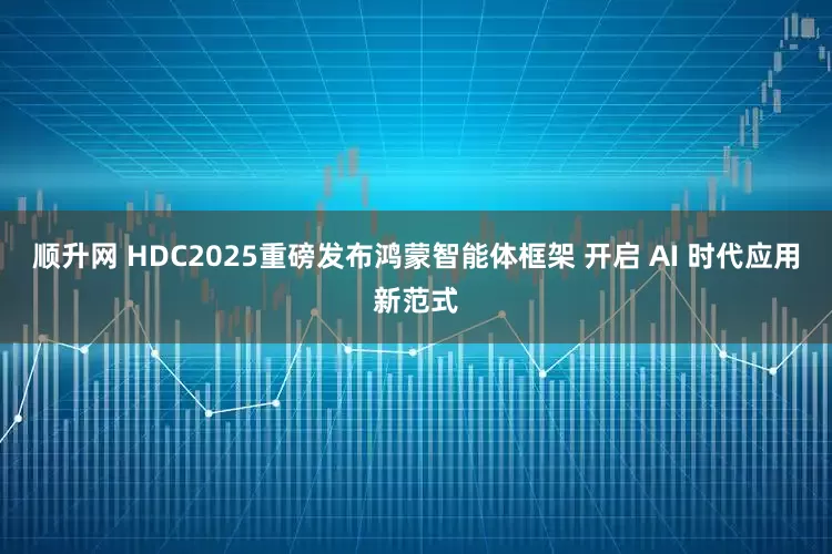 顺升网 HDC2025重磅发布鸿蒙智能体框架 开启 AI 时代应用新范式