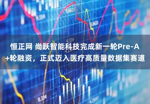 恒正网 尚跃智能科技完成新一轮Pre-A+轮融资，正式迈入医疗高质量数据集赛道