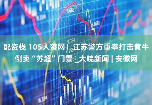 配资栈 105人落网！江苏警方重拳打击黄牛倒卖“苏超”门票 _大皖新闻 | 安徽网