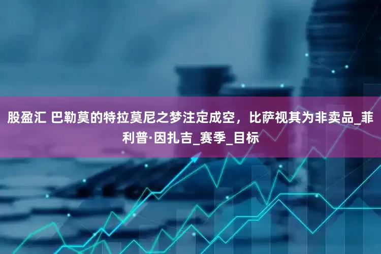 股盈汇 巴勒莫的特拉莫尼之梦注定成空，比萨视其为非卖品_菲利普·因扎吉_赛季_目标