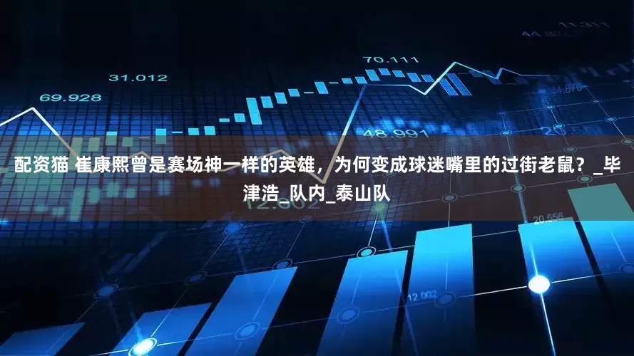 配资猫 崔康熙曾是赛场神一样的英雄，为何变成球迷嘴里的过街老鼠？_毕津浩_队内_泰山队