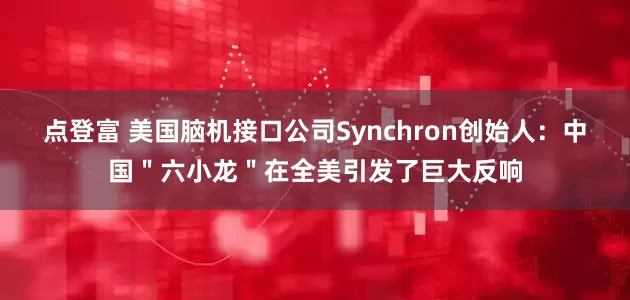 点登富 美国脑机接口公司Synchron创始人：中国＂六小龙＂在全美引发了巨大反响