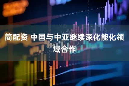 简配资 中国与中亚继续深化能化领域合作
