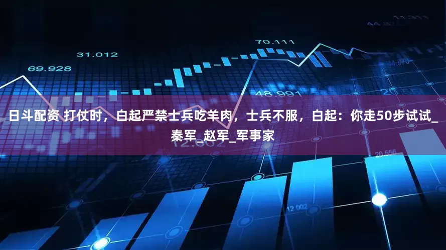 日斗配资 打仗时，白起严禁士兵吃羊肉，士兵不服，白起：你走50步试试_秦军_赵军_军事家