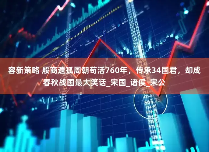 容新策略 殷商遗孤周朝苟活760年，传承34国君，却成春秋战国最大笑话_宋国_诸侯_宋公