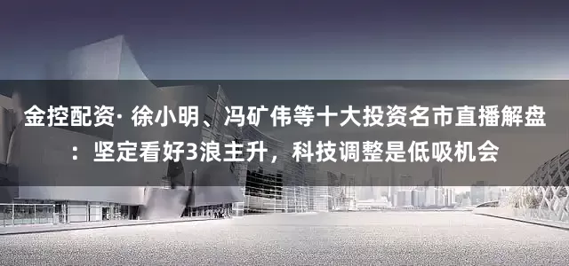 金控配资· 徐小明、冯矿伟等十大投资名市直播解盘：坚定看好3浪主升，科技调整是低吸机会