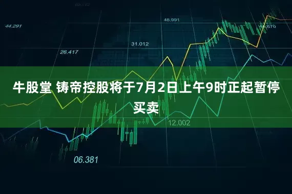 牛股堂 铸帝控股将于7月2日上午9时正起暂停买卖