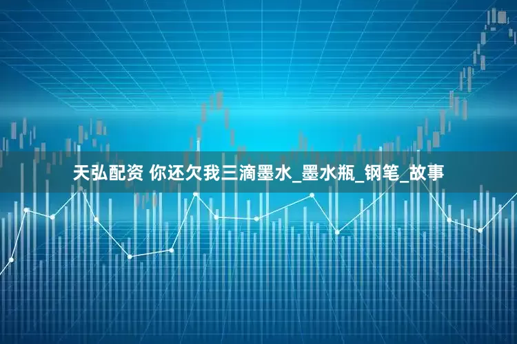 天弘配资 你还欠我三滴墨水_墨水瓶_钢笔_故事