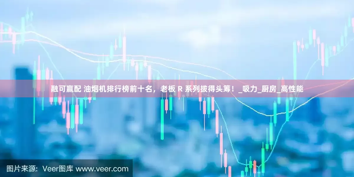 融可赢配 油烟机排行榜前十名，老板 R 系列拔得头筹！_吸力_厨房_高性能