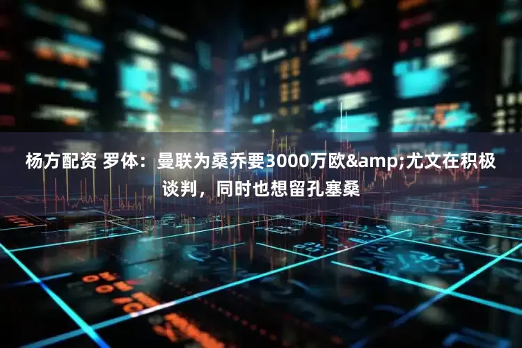 杨方配资 罗体：曼联为桑乔要3000万欧&尤文在积极谈判，同时也想留孔塞桑