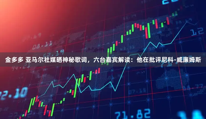 金多多 亚马尔社媒晒神秘歌词，六台嘉宾解读：他在批评尼科-威廉姆斯