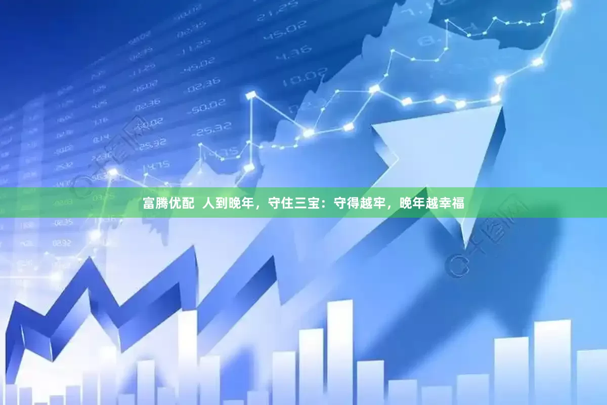 富腾优配  人到晚年，守住三宝：守得越牢，晚年越幸福
