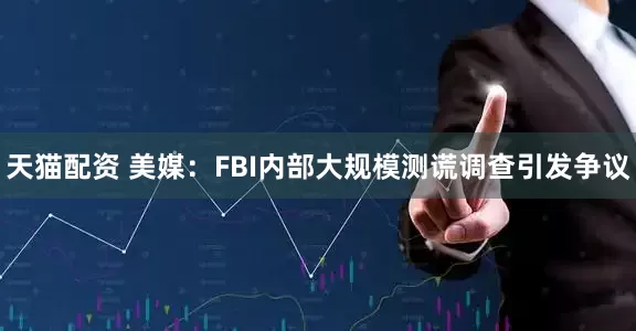 天猫配资 美媒：FBI内部大规模测谎调查引发争议