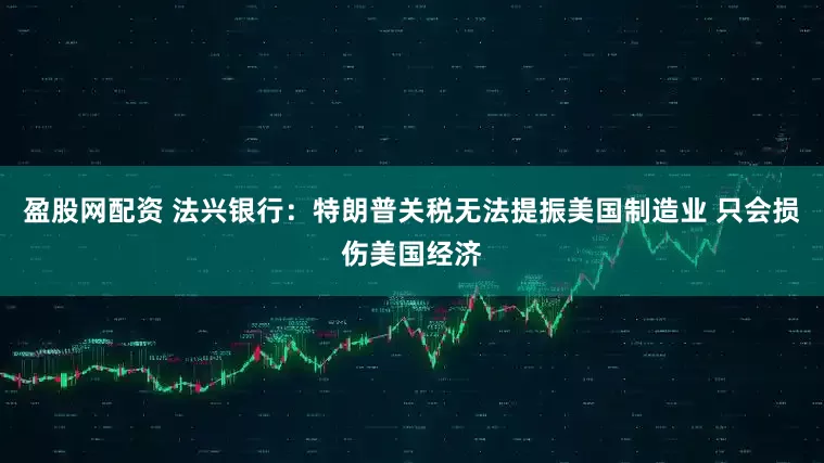 盈股网配资 法兴银行：特朗普关税无法提振美国制造业 只会损伤美国经济