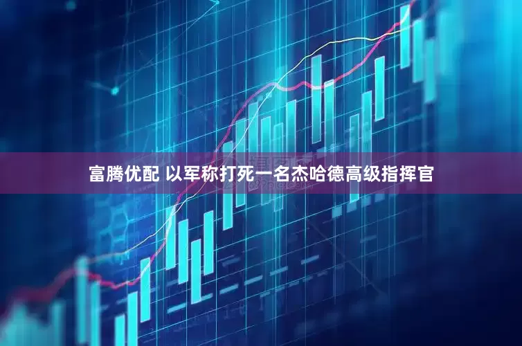 富腾优配 以军称打死一名杰哈德高级指挥官