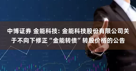 中博证券 金能科技: 金能科技股份有限公司关于不向下修正“金能转债”转股价格的公告