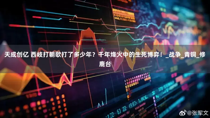 天成创亿 西岐打朝歌打了多少年？千年烽火中的生死博弈！_战争_青铜_修鹿台