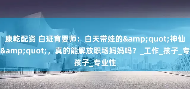 康乾配资 白班育婴师：白天带娃的&quot;神仙保姆&quot;，真的能解放职场妈妈吗？_工作_孩子_专业性