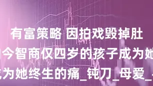 有富策略 因拍戏毁掉肚中胎儿，如今智商仅四岁的孩子成为她终生的痛_钝刀_母爱_寻找希望