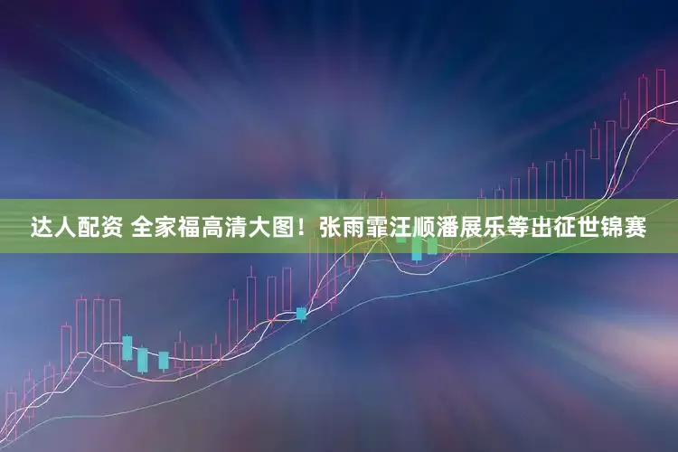达人配资 全家福高清大图！张雨霏汪顺潘展乐等出征世锦赛