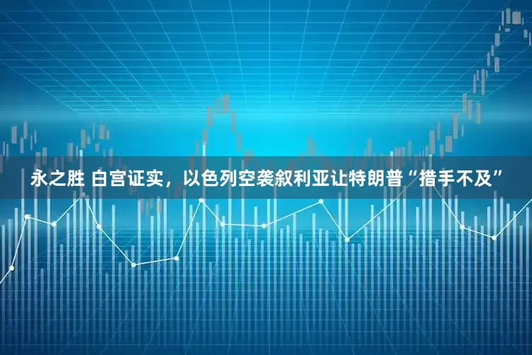 永之胜 白宫证实，以色列空袭叙利亚让特朗普“措手不及”