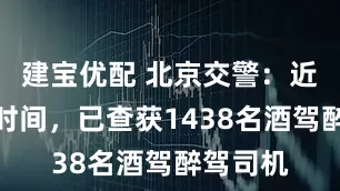 建宝优配 北京交警：近一个月时间，已查获1438名酒驾醉驾司机