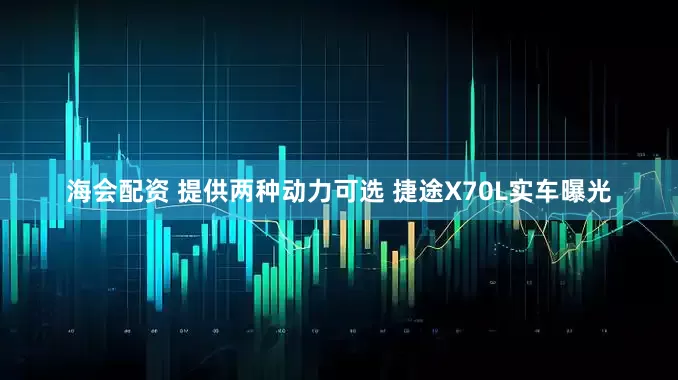 海会配资 提供两种动力可选 捷途X70L实车曝光