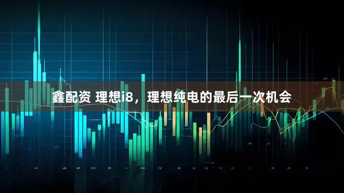 鑫配资 理想i8，理想纯电的最后一次机会