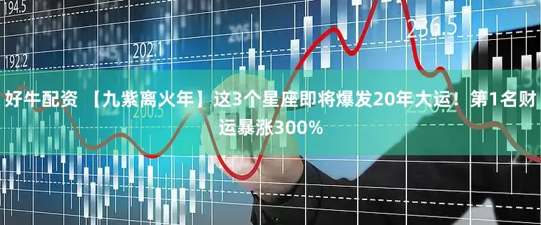 好牛配资 【九紫离火年】这3个星座即将爆发20年大运！第1名财运暴涨300%