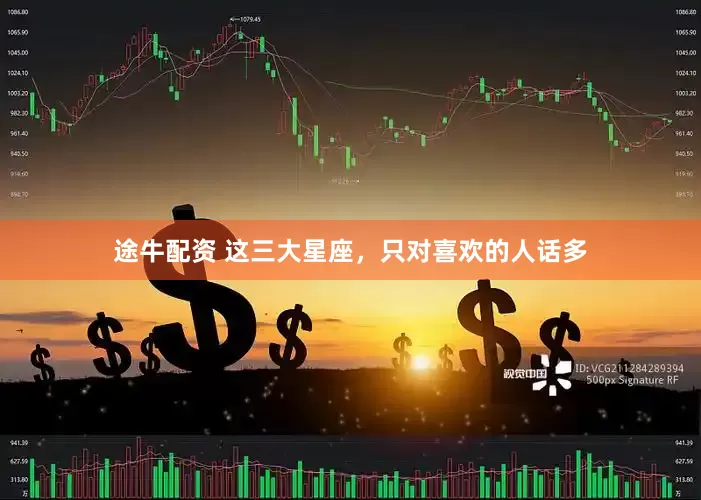 途牛配资 这三大星座，只对喜欢的人话多