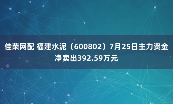 佳荣网配 福建水泥（600802）7月25日主力资金净卖出392.59万元