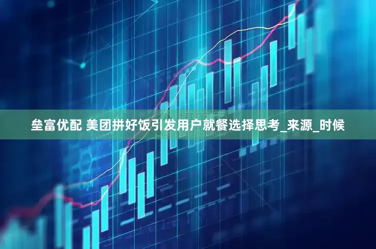 垒富优配 美团拼好饭引发用户就餐选择思考_来源_时候