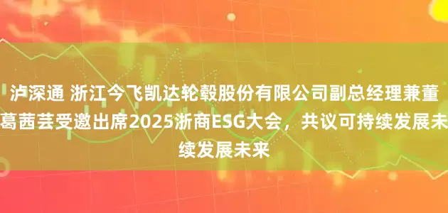 泸深通 浙江今飞凯达轮毂股份有限公司副总经理兼董秘葛茜芸受邀出席2025浙商ESG大会，共议可持续发展未来
