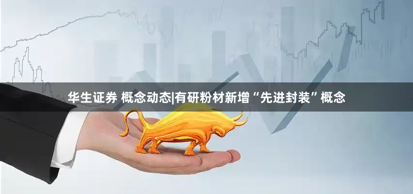 华生证券 概念动态|有研粉材新增“先进封装”概念