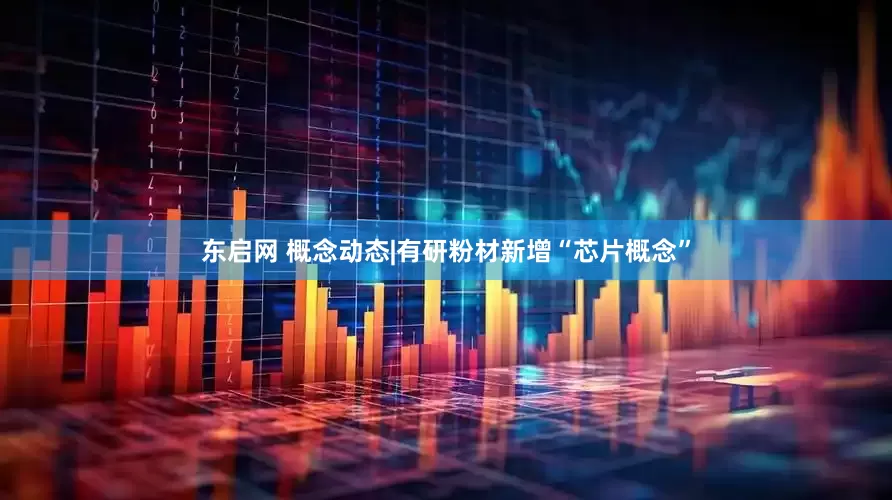 东启网 概念动态|有研粉材新增“芯片概念”