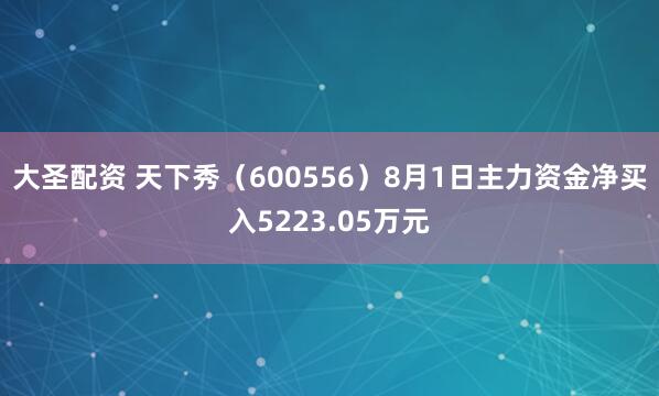 大圣配资 天下秀（600556）8月1日主力资金净买入5223.05万元