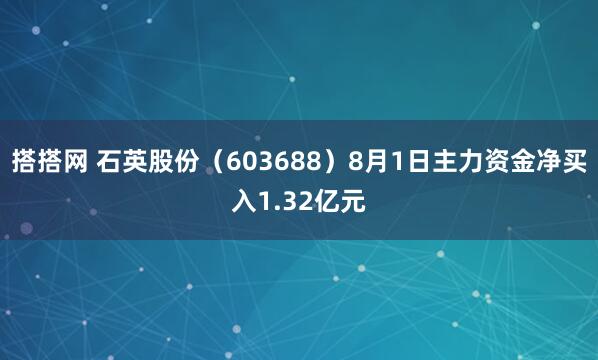 搭搭网 石英股份（603688）8月1日主力资金净买入1.32亿元