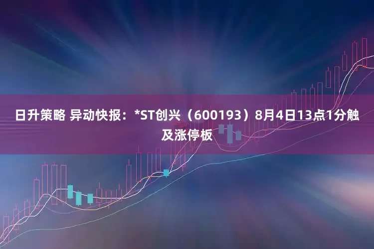 日升策略 异动快报：*ST创兴（600193）8月4日13点1分触及涨停板