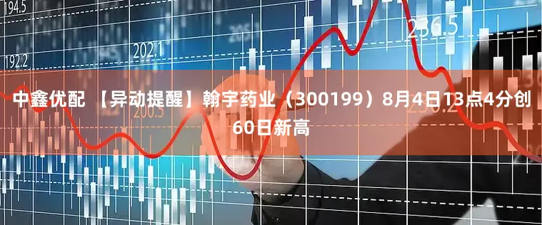 中鑫优配 【异动提醒】翰宇药业（300199）8月4日13点4分创60日新高