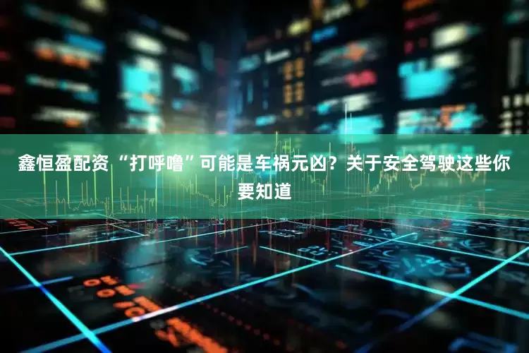 鑫恒盈配资 “打呼噜”可能是车祸元凶？关于安全驾驶这些你要知道