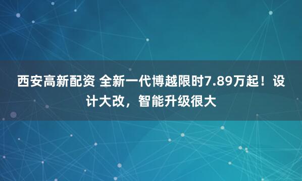 西安高新配资 全新一代博越限时7.89万起！设计大改，智能升级很大