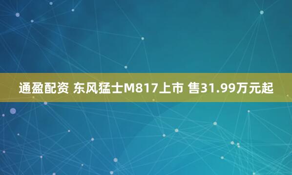 通盈配资 东风猛士M817上市 售31.99万元起