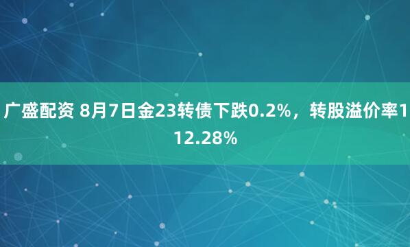 广盛配资 8月7日金23转债下跌0.2%，转股溢价率112.28%