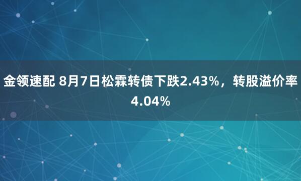 金领速配 8月7日松霖转债下跌2.43%，转股溢价率4.04%